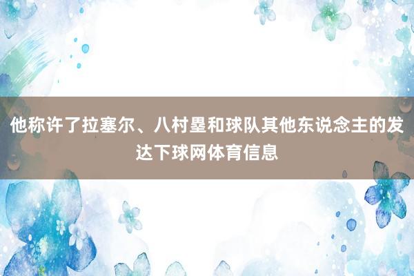 他称许了拉塞尔、八村塁和球队其他东说念主的发达下球网体育信息