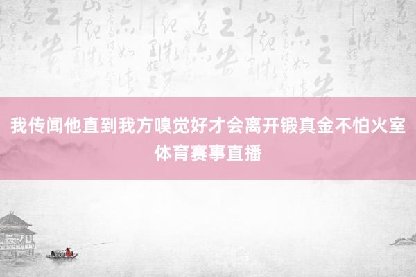 我传闻他直到我方嗅觉好才会离开锻真金不怕火室体育赛事直播