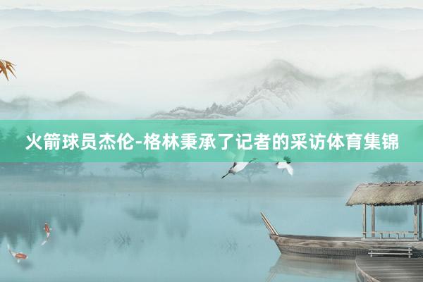 火箭球员杰伦-格林秉承了记者的采访体育集锦