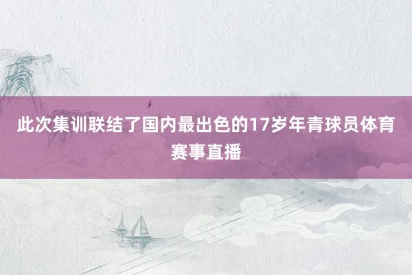 此次集训联结了国内最出色的17岁年青球员体育赛事直播