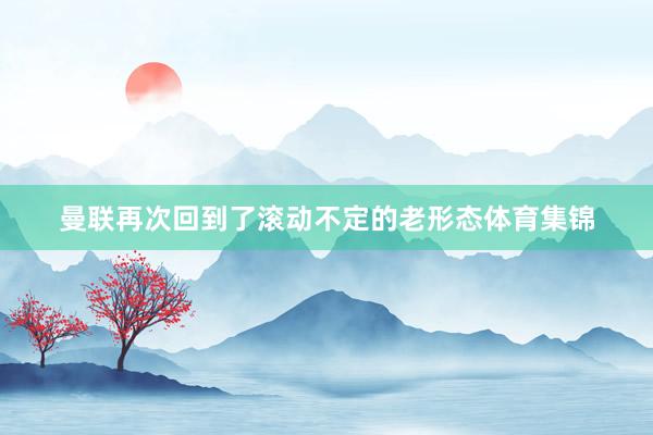 曼联再次回到了滚动不定的老形态体育集锦