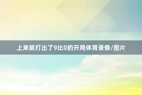 上来就打出了9比0的开局体育录像/图片
