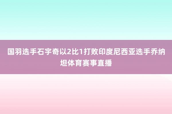 国羽选手石宇奇以2比1打败印度尼西亚选手乔纳坦体育赛事直播