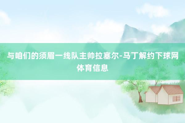 与咱们的须眉一线队主帅拉塞尔-马丁解约下球网体育信息