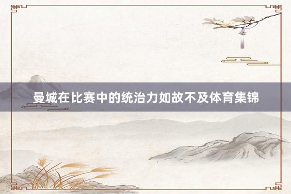曼城在比赛中的统治力如故不及体育集锦