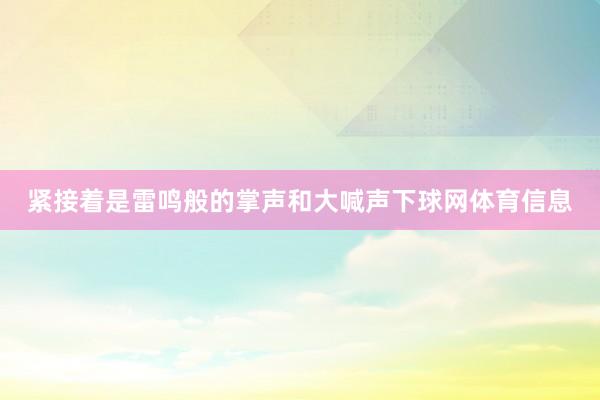紧接着是雷鸣般的掌声和大喊声下球网体育信息