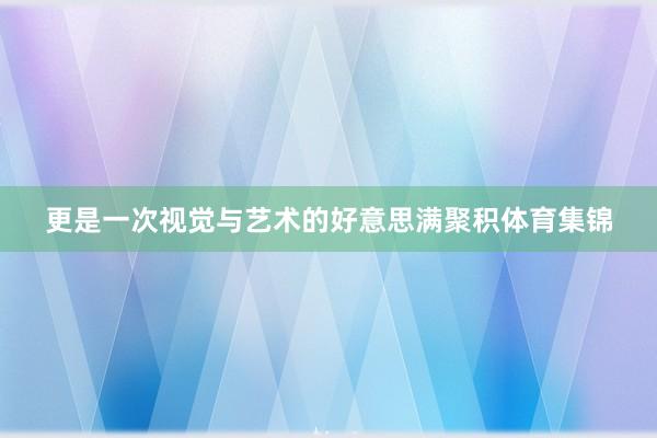 更是一次视觉与艺术的好意思满聚积体育集锦