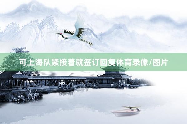 可上海队紧接着就签订回复体育录像/图片