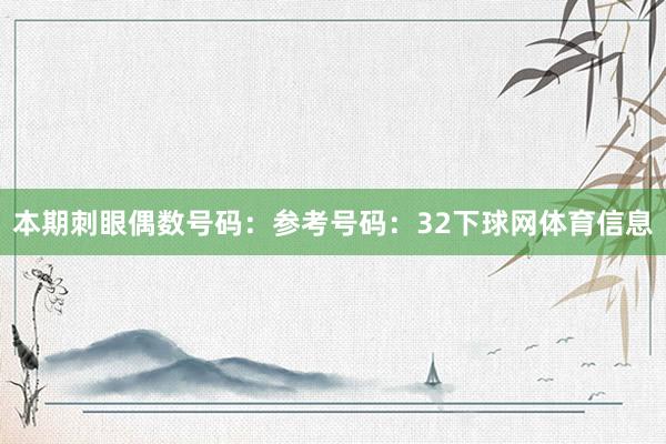 本期刺眼偶数号码：参考号码：32下球网体育信息