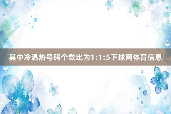 其中冷温热号码个数比为1:1:5下球网体育信息