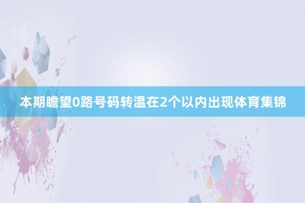 本期瞻望0路号码转温在2个以内出现体育集锦