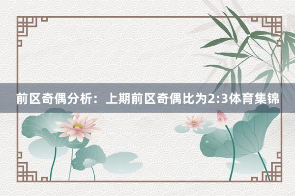 前区奇偶分析:上期前区奇偶比为2:3体育集锦
