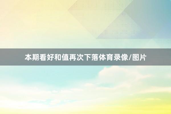 本期看好和值再次下落体育录像/图片