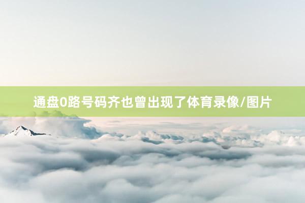 通盘0路号码齐也曾出现了体育录像/图片