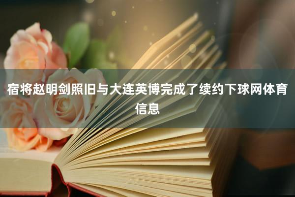 宿将赵明剑照旧与大连英博完成了续约下球网体育信息