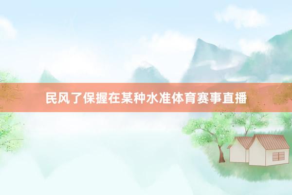 民风了保握在某种水准体育赛事直播