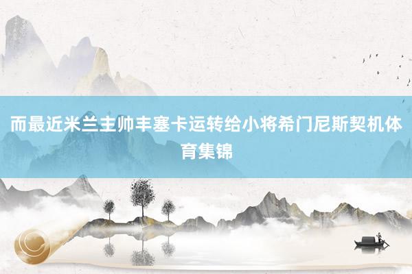 而最近米兰主帅丰塞卡运转给小将希门尼斯契机体育集锦