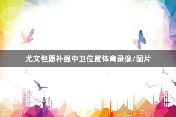 尤文但愿补强中卫位置体育录像/图片
