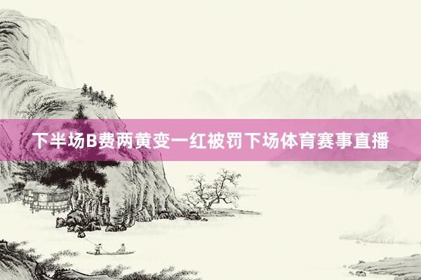 下半场B费两黄变一红被罚下场体育赛事直播