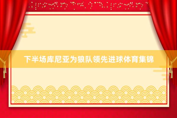 下半场库尼亚为狼队领先进球体育集锦