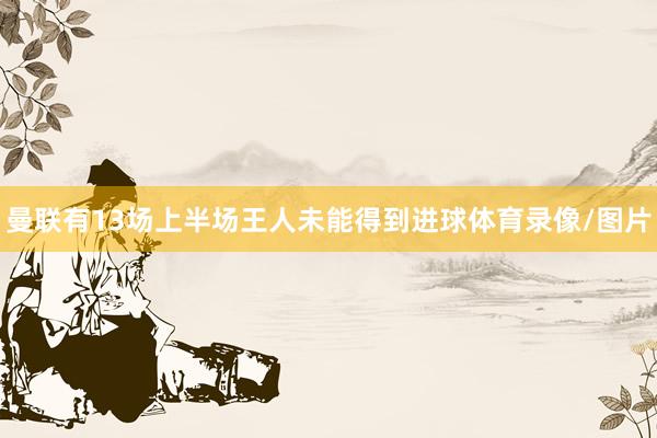 曼联有13场上半场王人未能得到进球体育录像/图片
