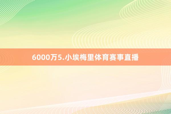 6000万5.小埃梅里体育赛事直播