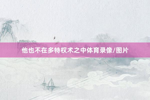 他也不在多特权术之中体育录像/图片