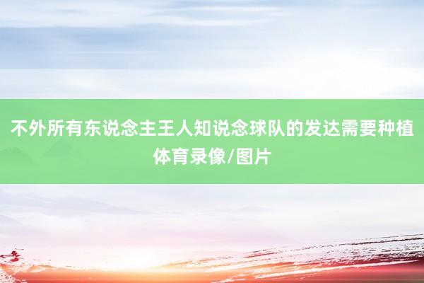 不外所有东说念主王人知说念球队的发达需要种植体育录像/图片