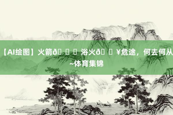 【AI绘图】火箭🚀浴火🔥危途，何去何从~体育集锦