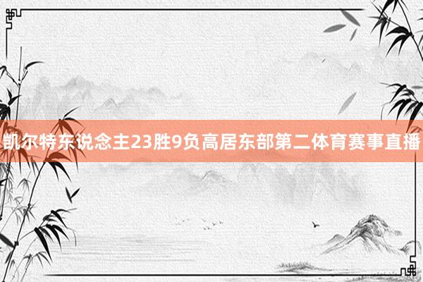凯尔特东说念主23胜9负高居东部第二体育赛事直播