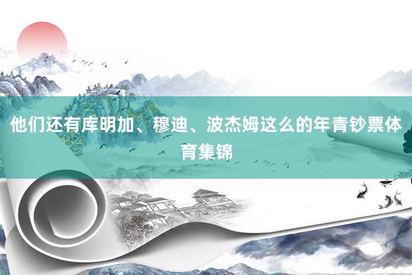 他们还有库明加、穆迪、波杰姆这么的年青钞票体育集锦