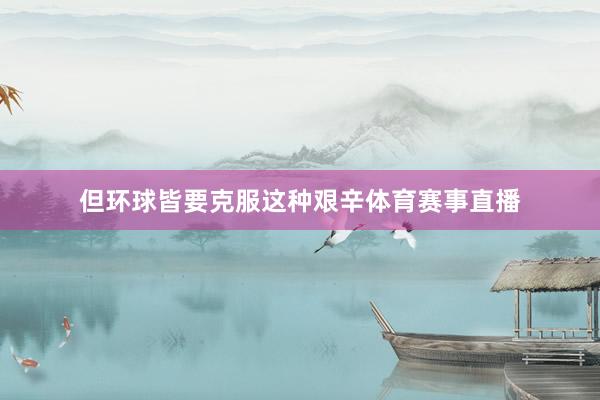 但环球皆要克服这种艰辛体育赛事直播