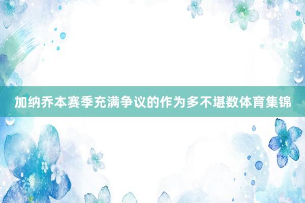 加纳乔本赛季充满争议的作为多不堪数体育集锦