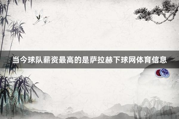 当今球队薪资最高的是萨拉赫下球网体育信息