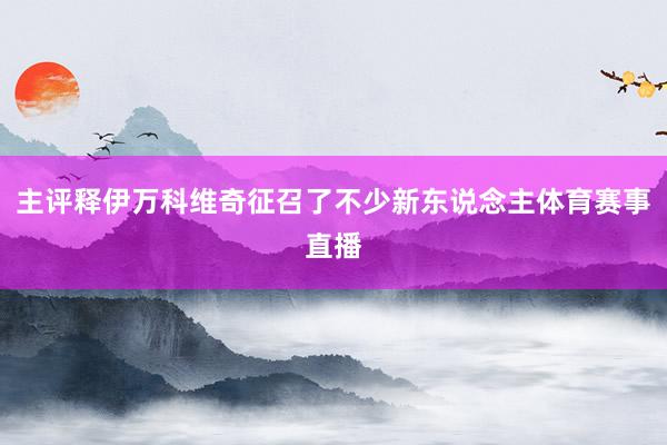 主评释伊万科维奇征召了不少新东说念主体育赛事直播