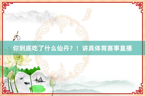你到底吃了什么仙丹？！讲真体育赛事直播