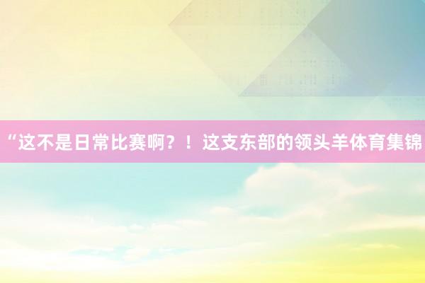 “这不是日常比赛啊？！这支东部的领头羊体育集锦