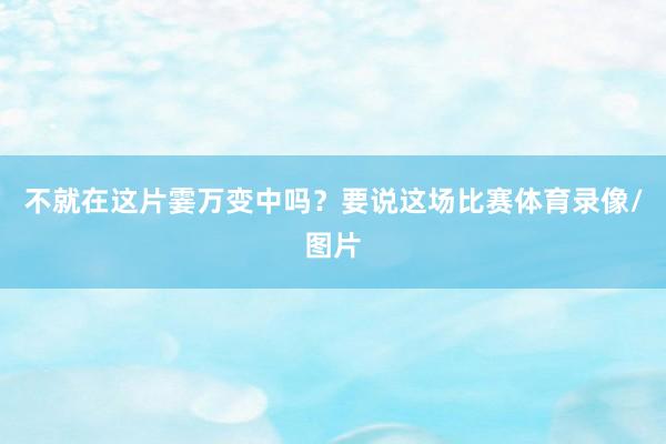 不就在这片霎万变中吗？要说这场比赛体育录像/图片