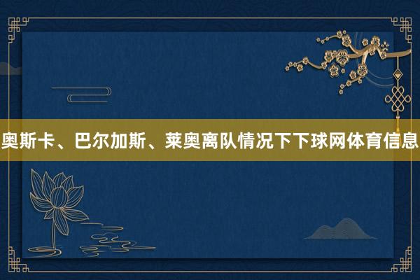 奥斯卡、巴尔加斯、莱奥离队情况下下球网体育信息