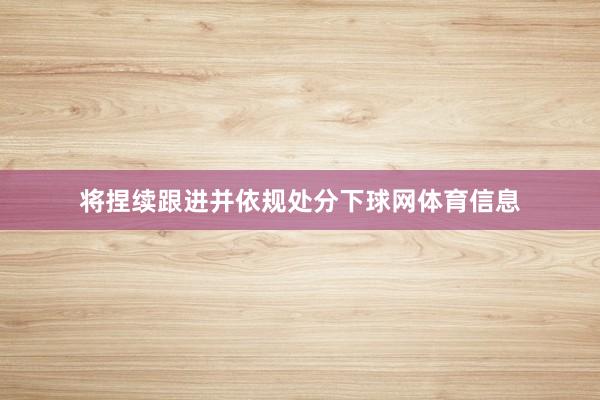 将捏续跟进并依规处分下球网体育信息