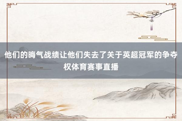 他们的晦气战绩让他们失去了关于英超冠军的争夺权体育赛事直播