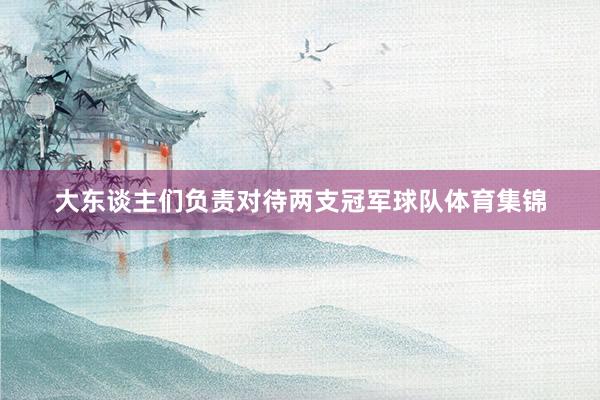 大东谈主们负责对待两支冠军球队体育集锦