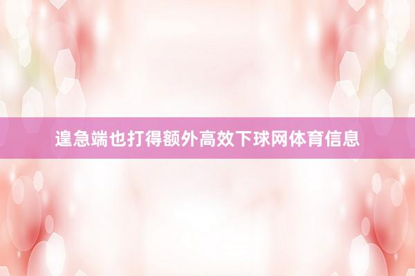 遑急端也打得额外高效下球网体育信息