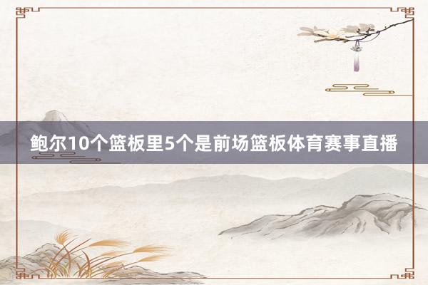 鲍尔10个篮板里5个是前场篮板体育赛事直播