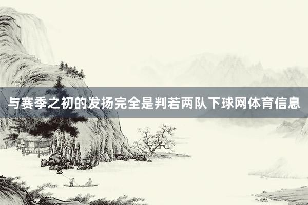 与赛季之初的发扬完全是判若两队下球网体育信息