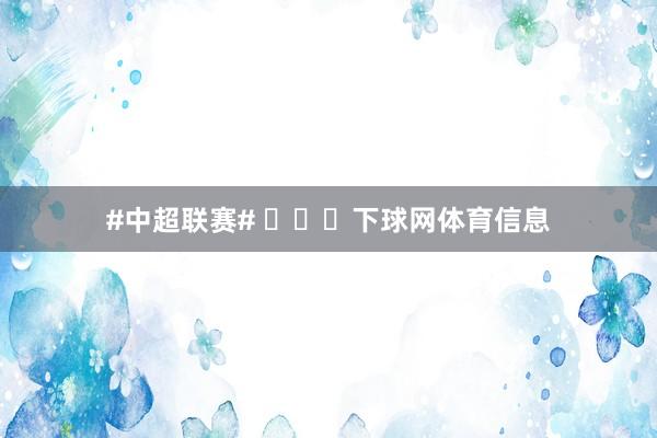 #中超联赛# ​​​下球网体育信息