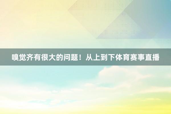 嗅觉齐有很大的问题！从上到下体育赛事直播