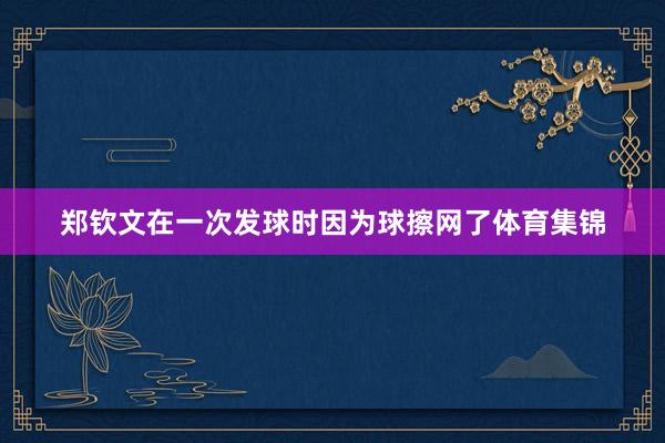 郑钦文在一次发球时因为球擦网了体育集锦