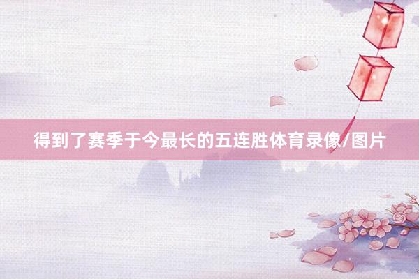 得到了赛季于今最长的五连胜体育录像/图片