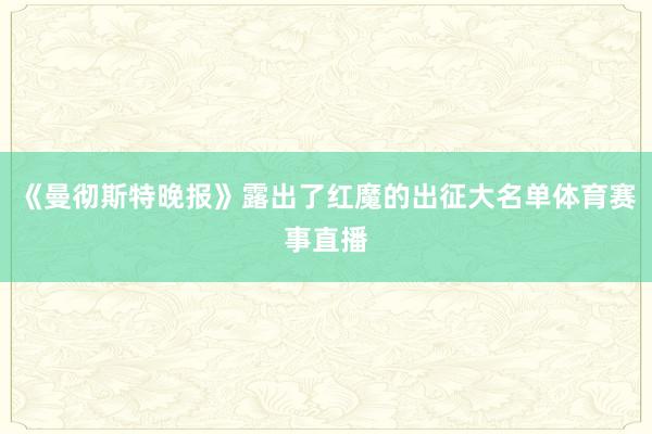 《曼彻斯特晚报》露出了红魔的出征大名单体育赛事直播
